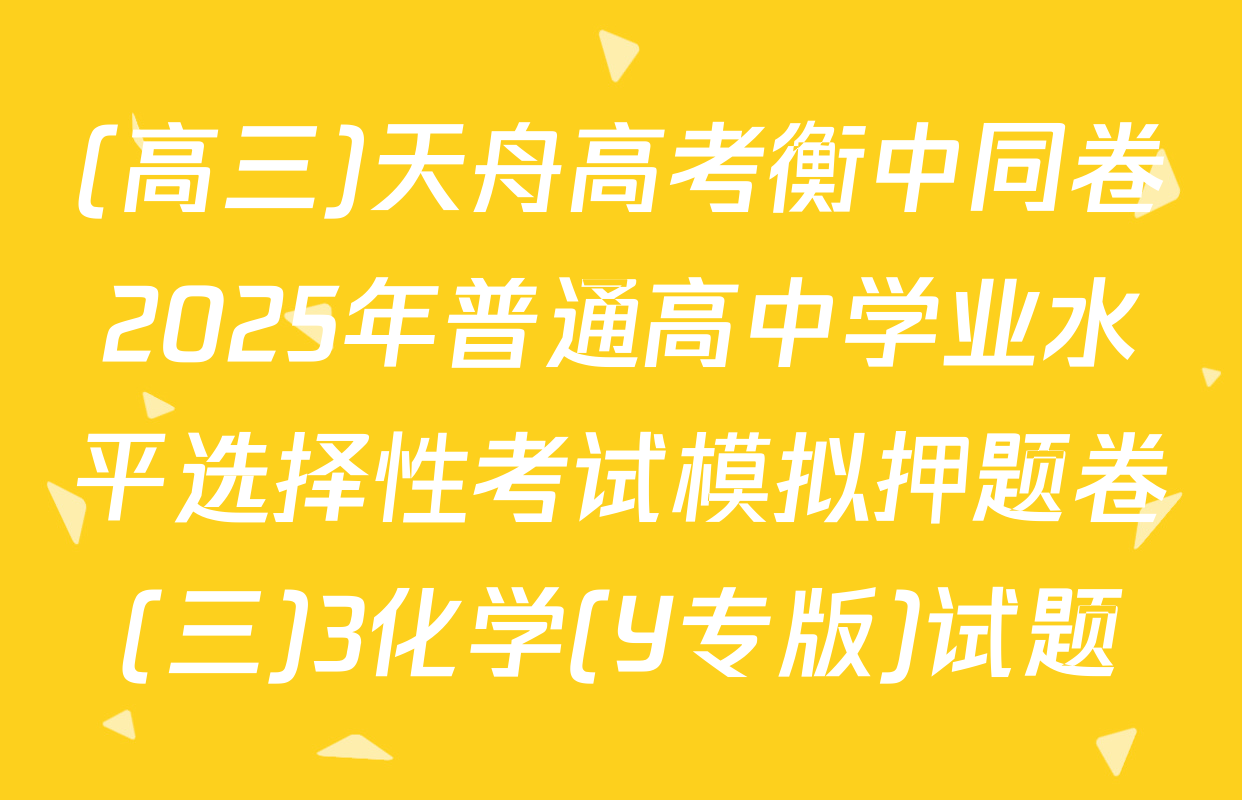 (高三)天舟高考衡中同卷2025年普通高中学业水平选择性考试模拟押题卷(三)3化学(Y专版)试题