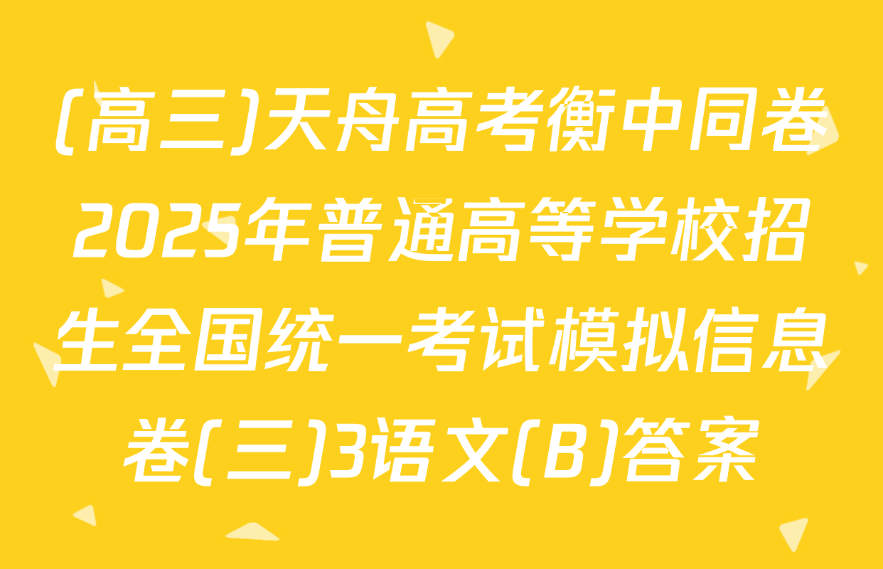 (高三)天舟高考衡中同卷2025年普通高等学校招生全国统一考试模拟信息卷(三)3语文(B)答案