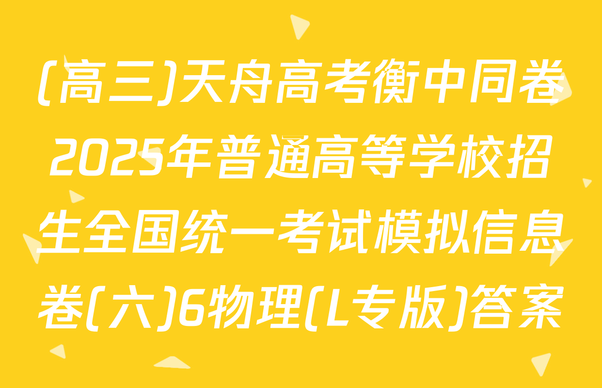 (高三)天舟高考衡中同卷2025年普通高等学校招生全国统一考试模拟信息卷(六)6物理(L专版)答案
