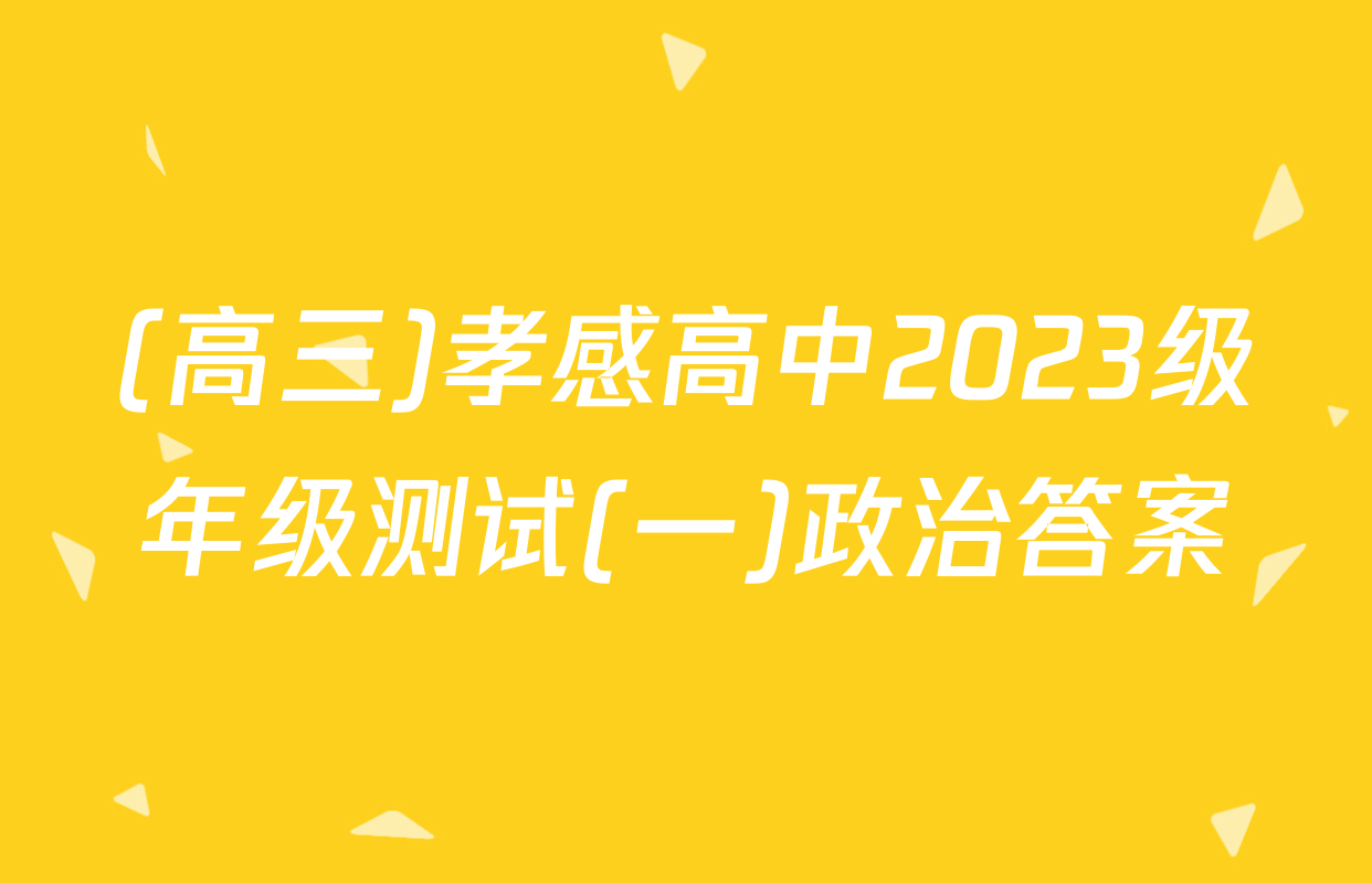 (高三)孝感高中2023级年级测试(一)政治答案