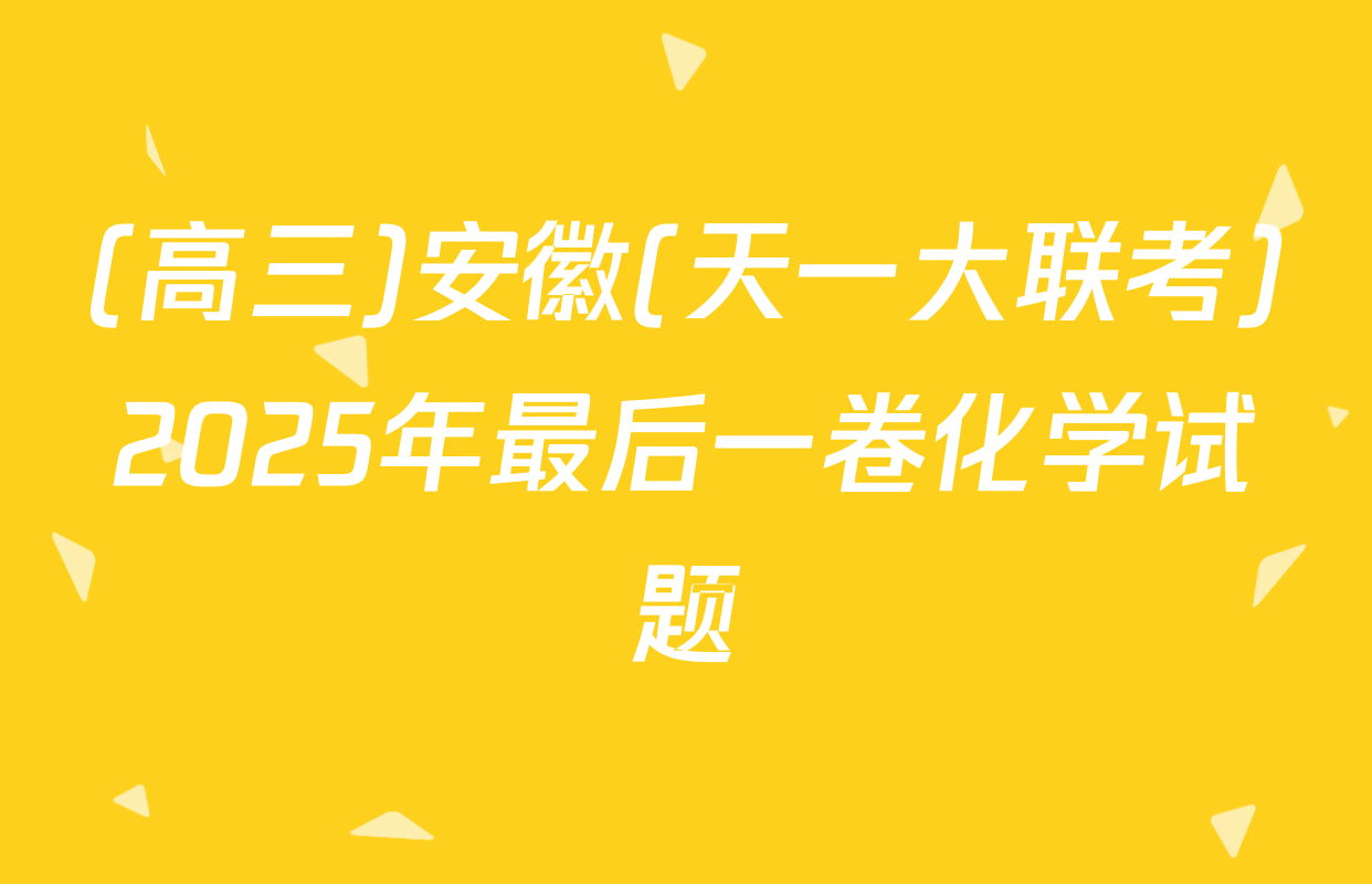 (高三)安徽(天一大联考)2025年最后一卷化学试题