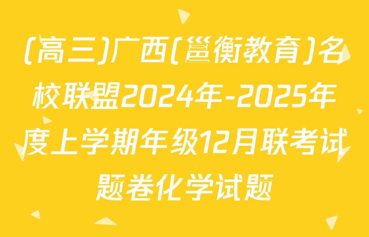 (高三)广西(邕衡教育)名校联盟2024年-2025年度上学期年级12月联考试题卷化学试题