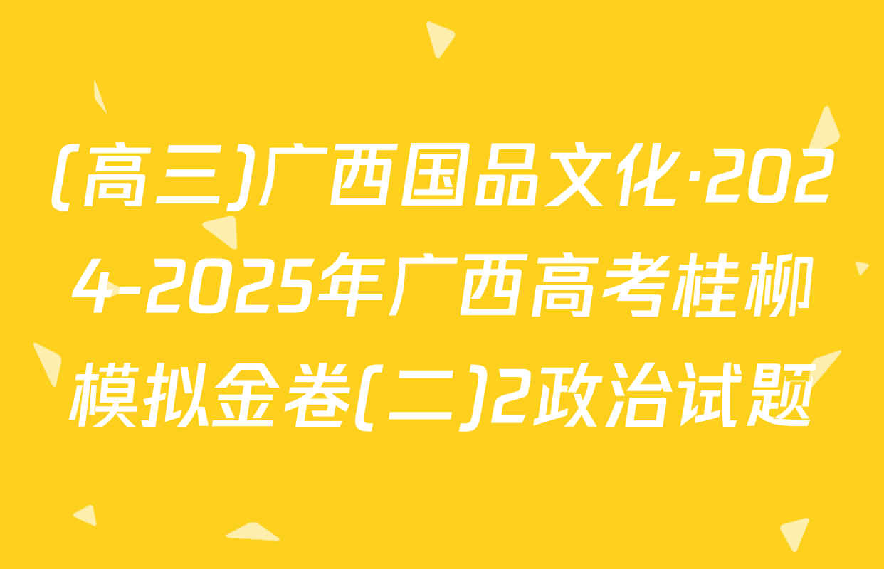(高三)广西国品文化·2024-2025年广西高考桂柳模拟金卷(二)2政治试题