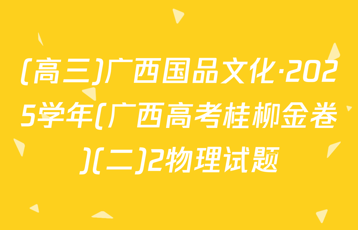 (高三)广西国品文化·2025学年(广西高考桂柳金卷)(二)2物理试题