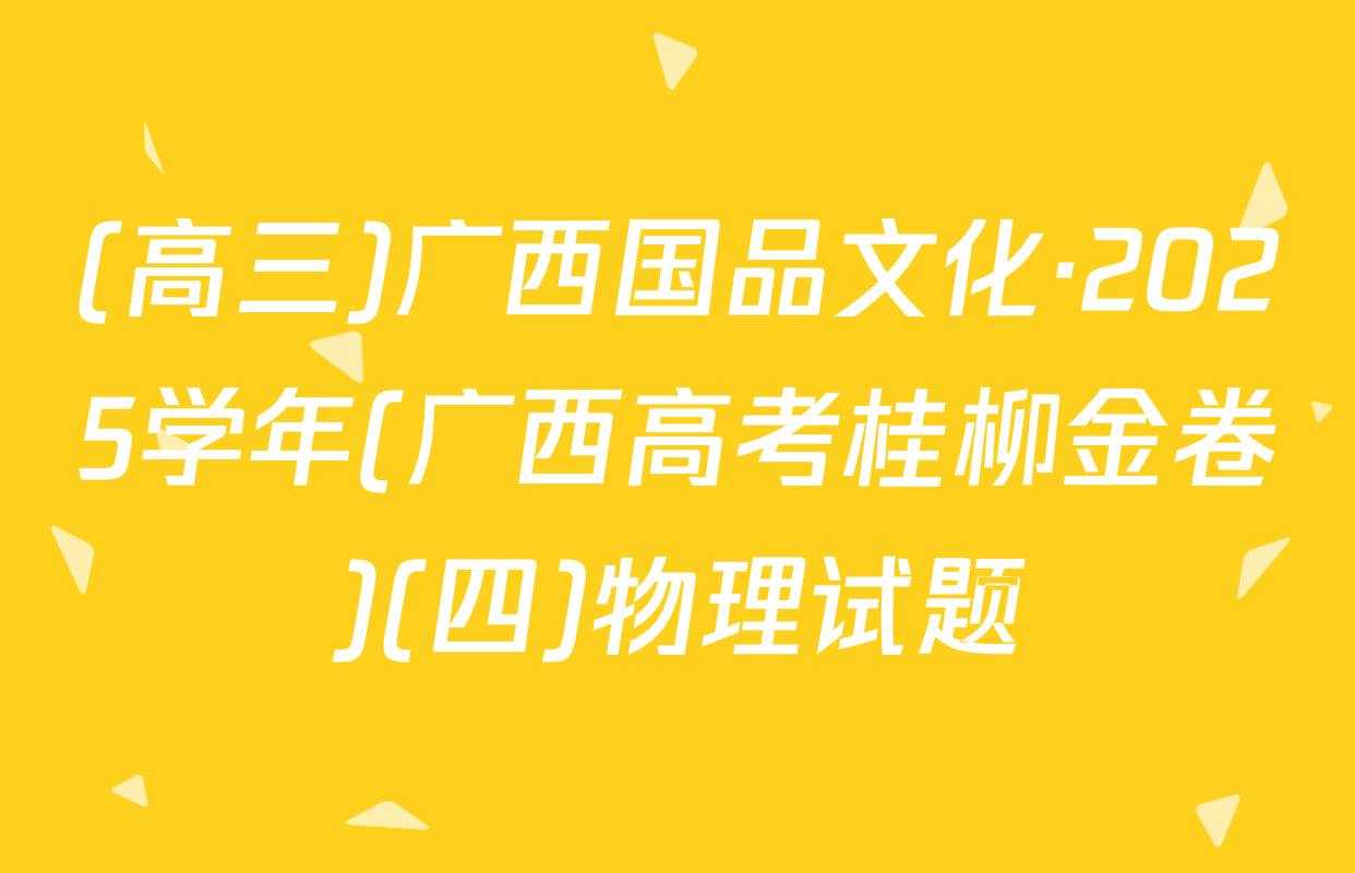 (高三)广西国品文化·2025学年(广西高考桂柳金卷)(四)物理试题