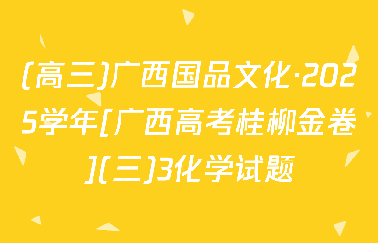 (高三)广西国品文化·2025学年[广西高考桂柳金卷](三)3化学试题