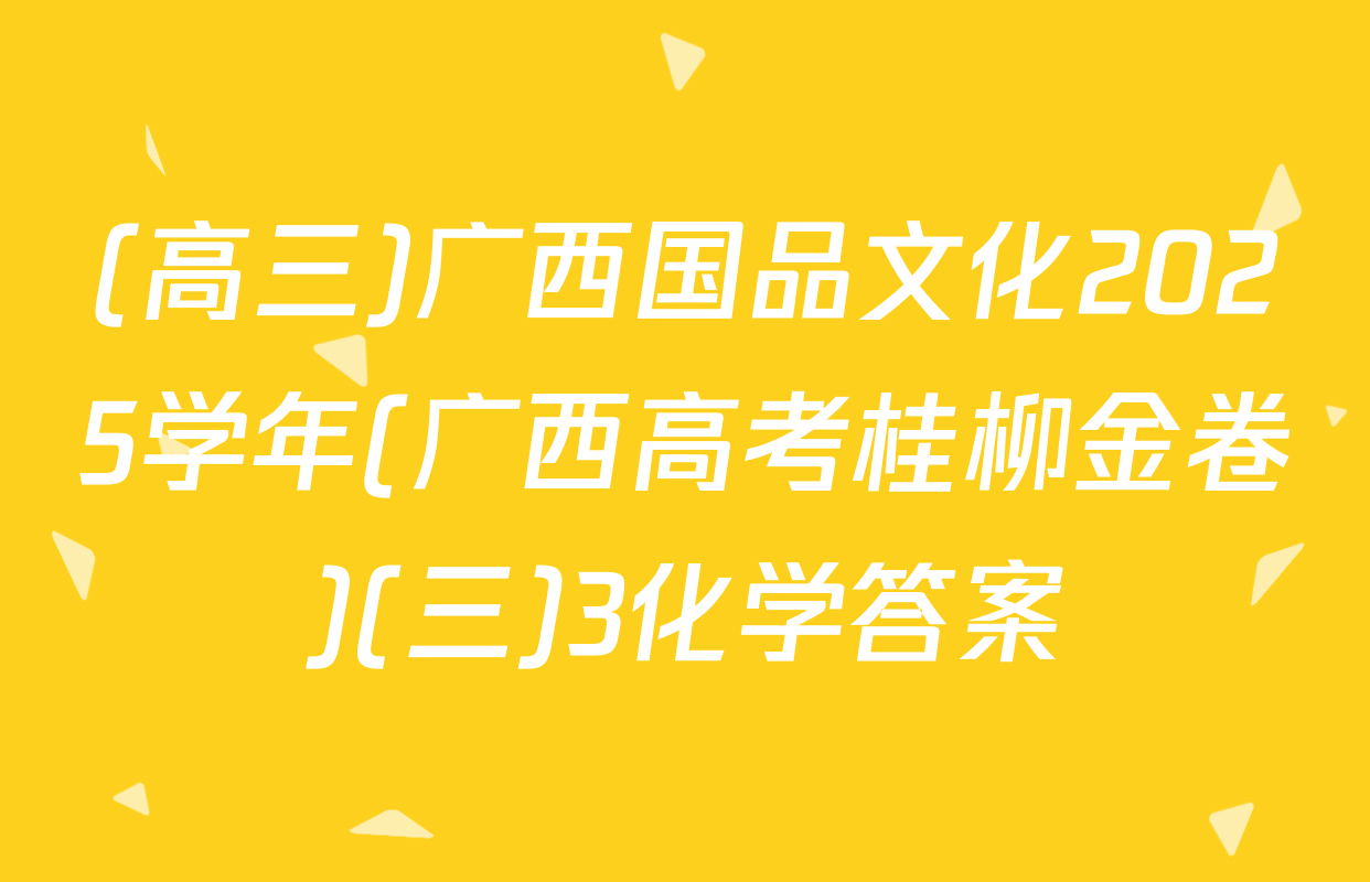 (高三)广西国品文化2025学年(广西高考桂柳金卷)(三)3化学答案
