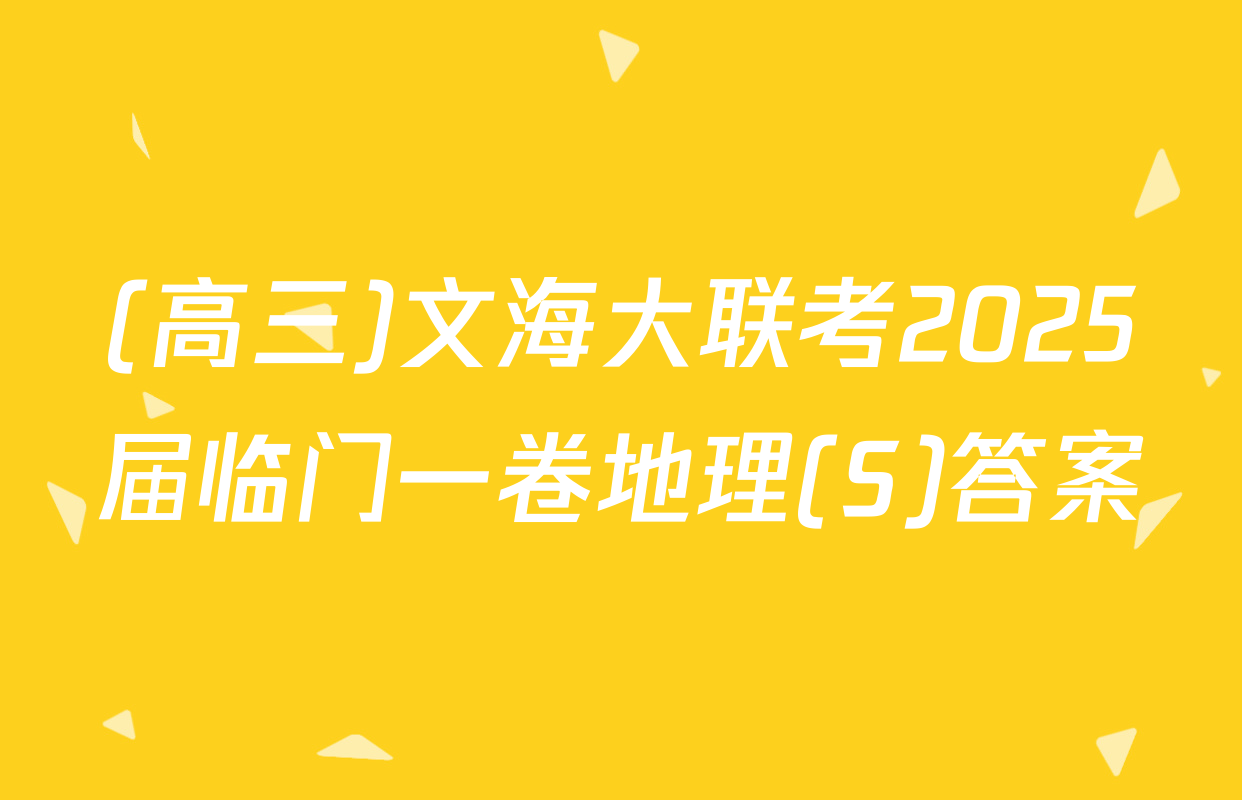 (高三)文海大联考2025届临门一卷地理(S)答案