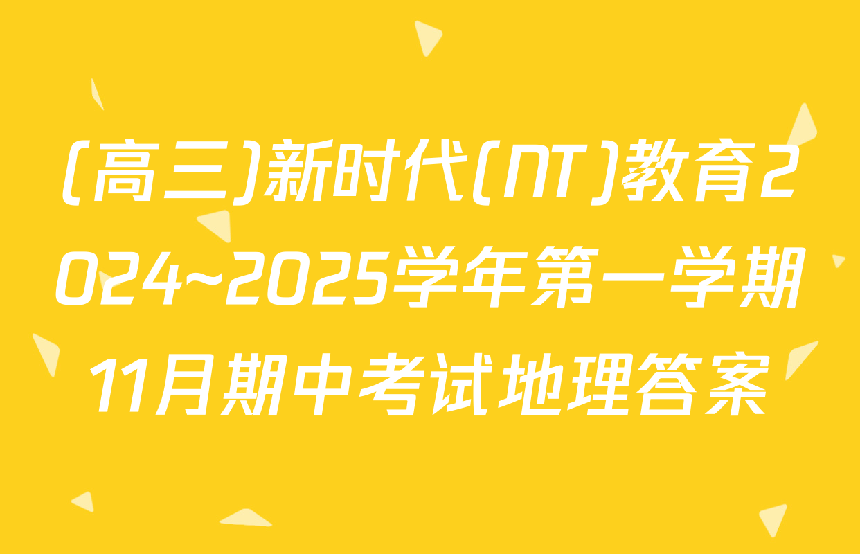 (高三)新时代(NT)教育2024~2025学年第一学期11月期中考试地理答案