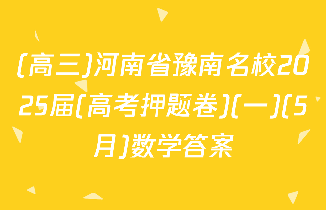 (高三)河南省豫南名校2025届(高考押题卷)(一)(5月)数学答案