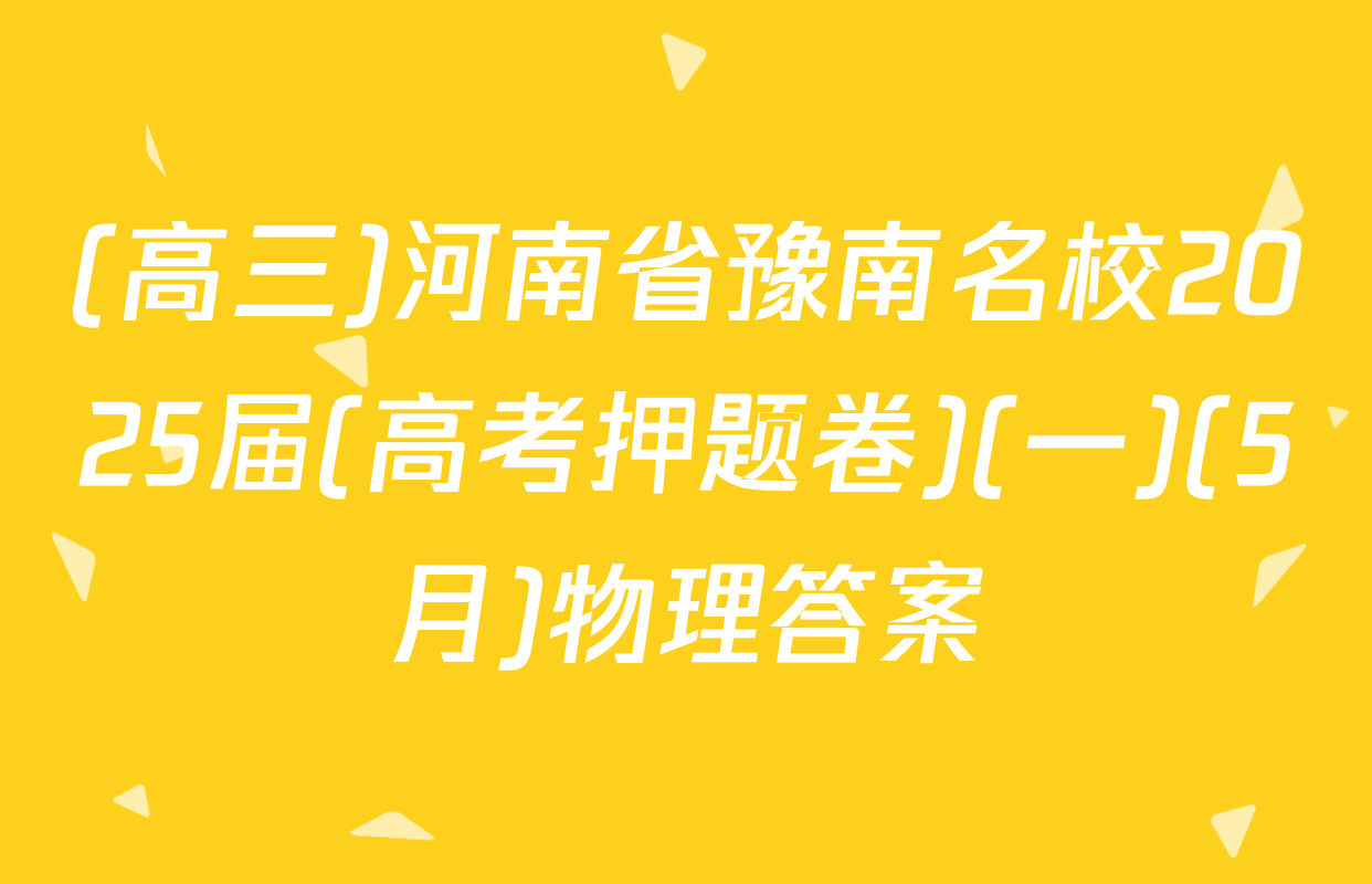 (高三)河南省豫南名校2025届(高考押题卷)(一)(5月)物理答案