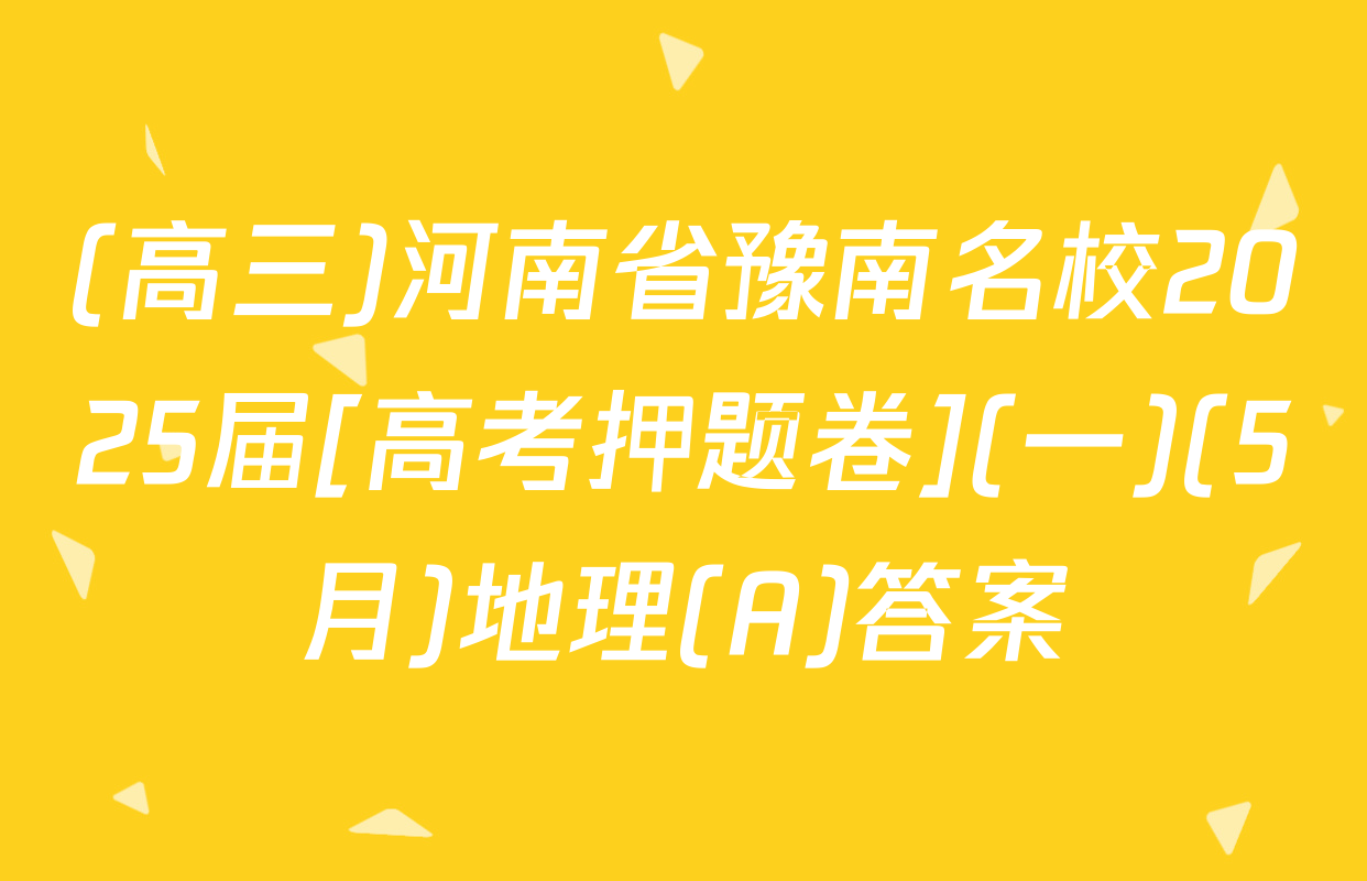 (高三)河南省豫南名校2025届[高考押题卷](一)(5月)地理(A)答案