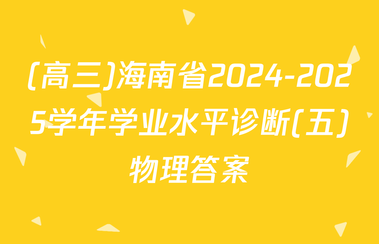 (高三)海南省2024-2025学年学业水平诊断(五)物理答案