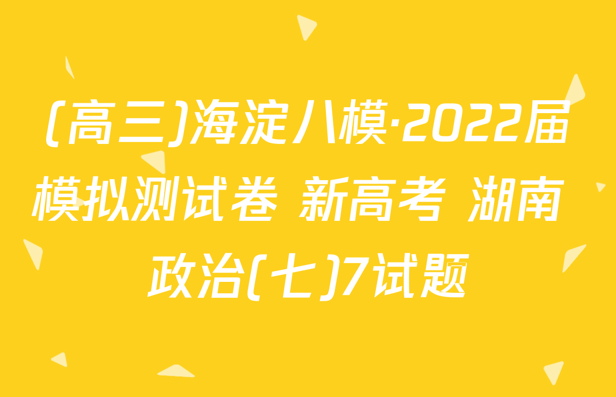 (高三)海淀八模·2022届模拟测试卷 新高考 湖南 政治(七)7试题