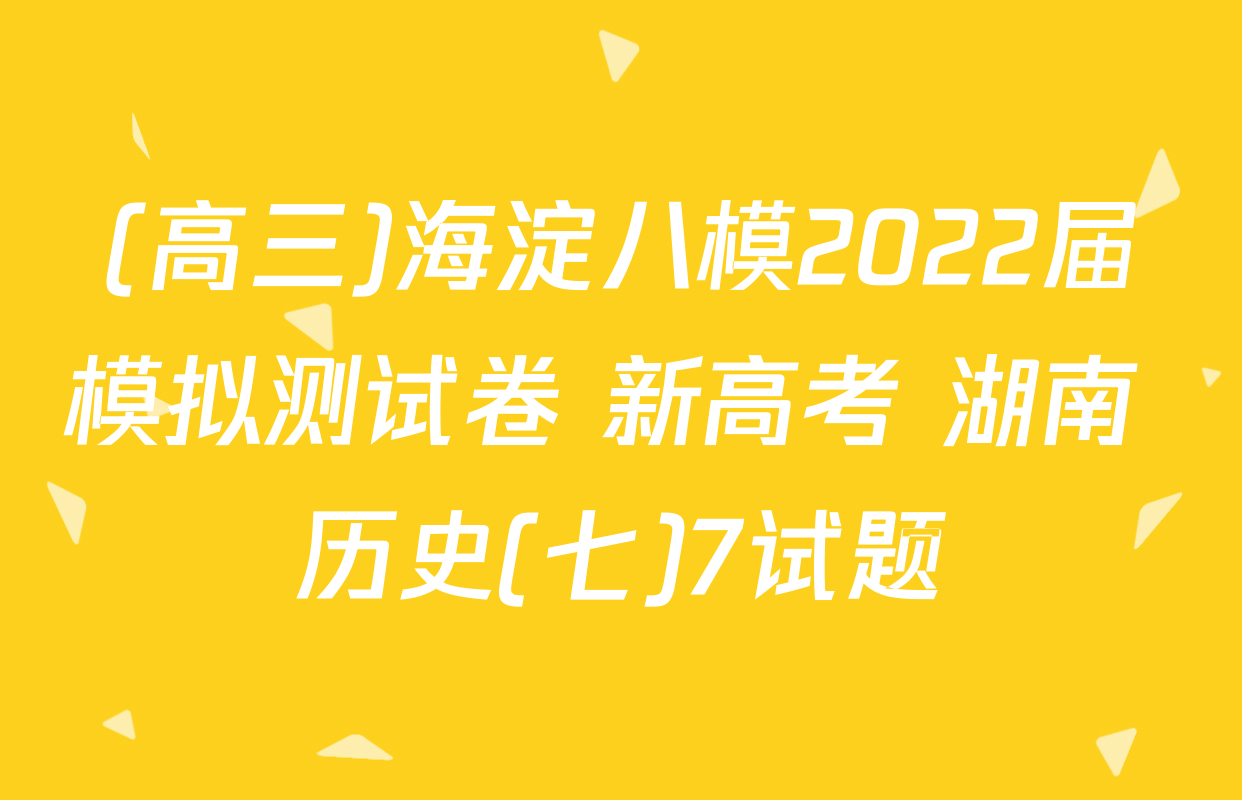 (高三)海淀八模2022届模拟测试卷 新高考 湖南 历史(七)7试题