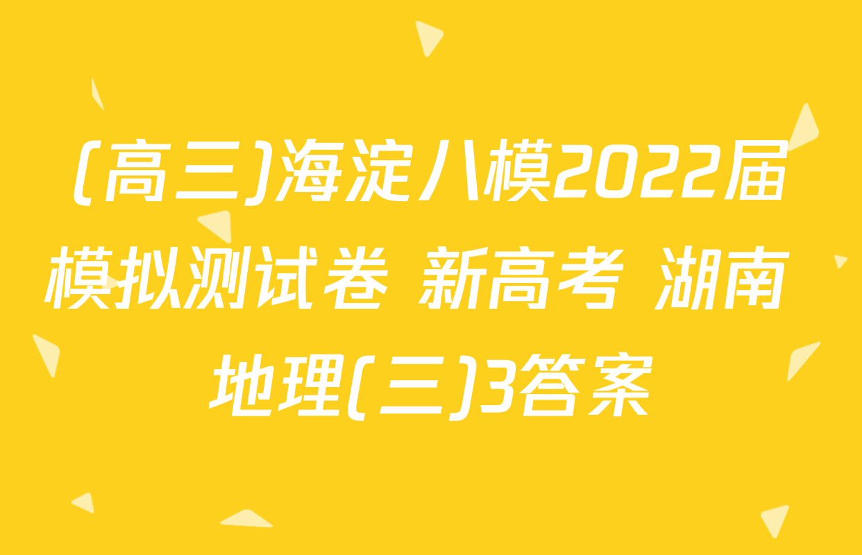 (高三)海淀八模2022届模拟测试卷 新高考 湖南 地理(三)3答案