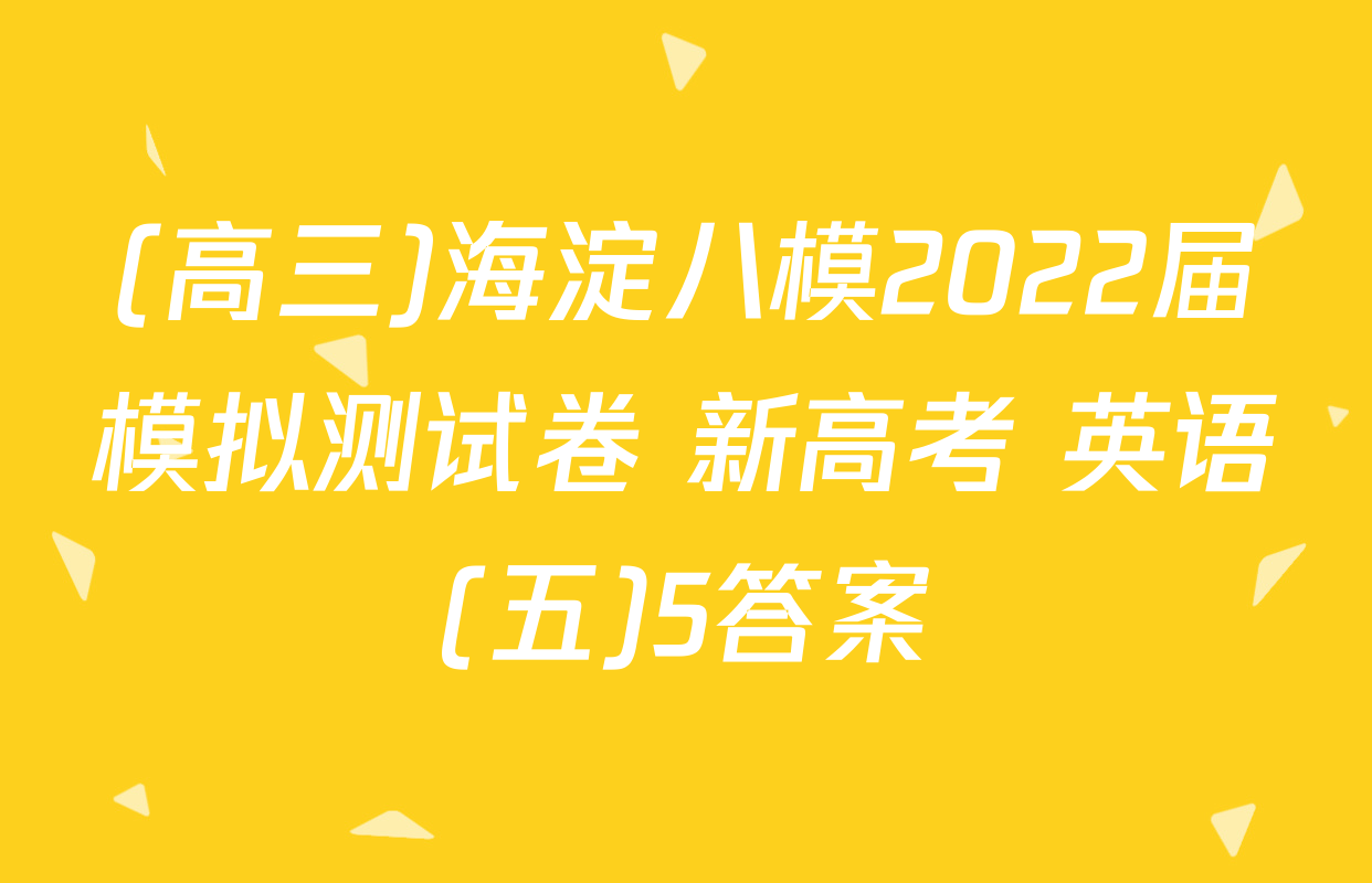 (高三)海淀八模2022届模拟测试卷 新高考 英语(五)5答案