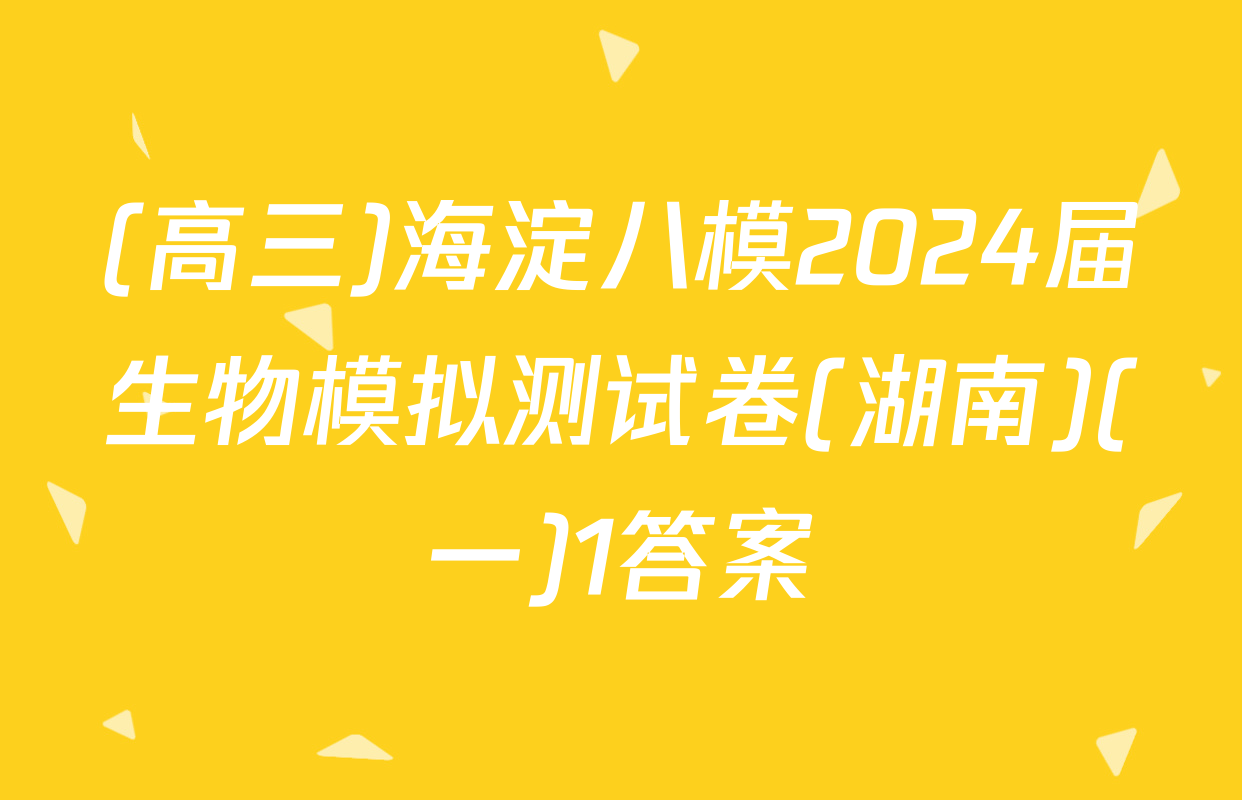(高三)海淀八模2024届生物模拟测试卷(湖南)(一)1答案