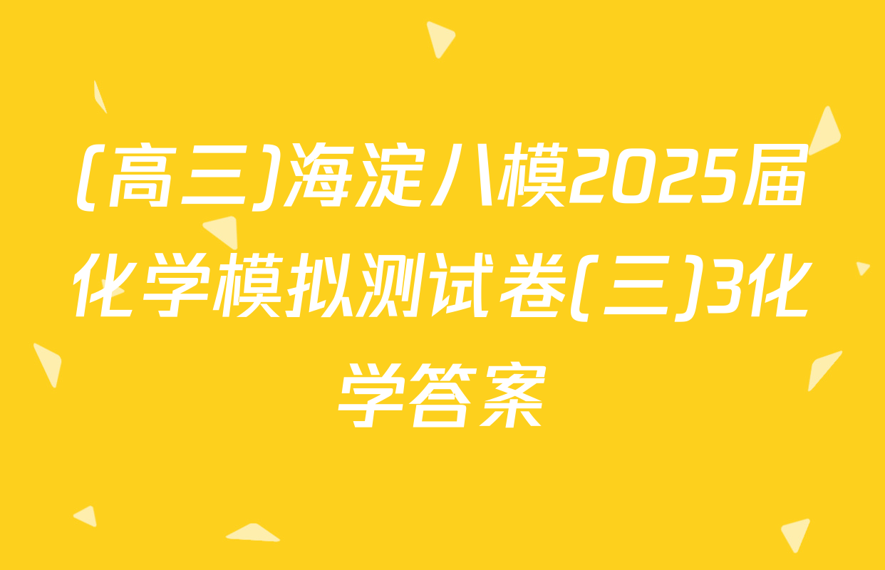 (高三)海淀八模2025届化学模拟测试卷(三)3化学答案