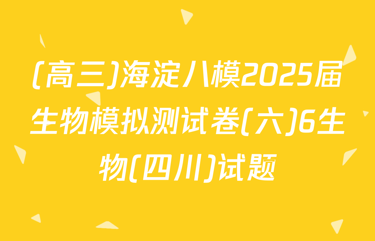 (高三)海淀八模2025届生物模拟测试卷(六)6生物(四川)试题