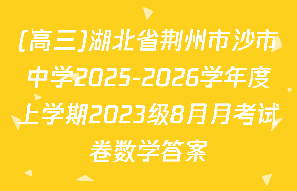 (高三)湖北省荆州市沙市中学2025-2026学年度上学期2023级8月月考试卷数学答案