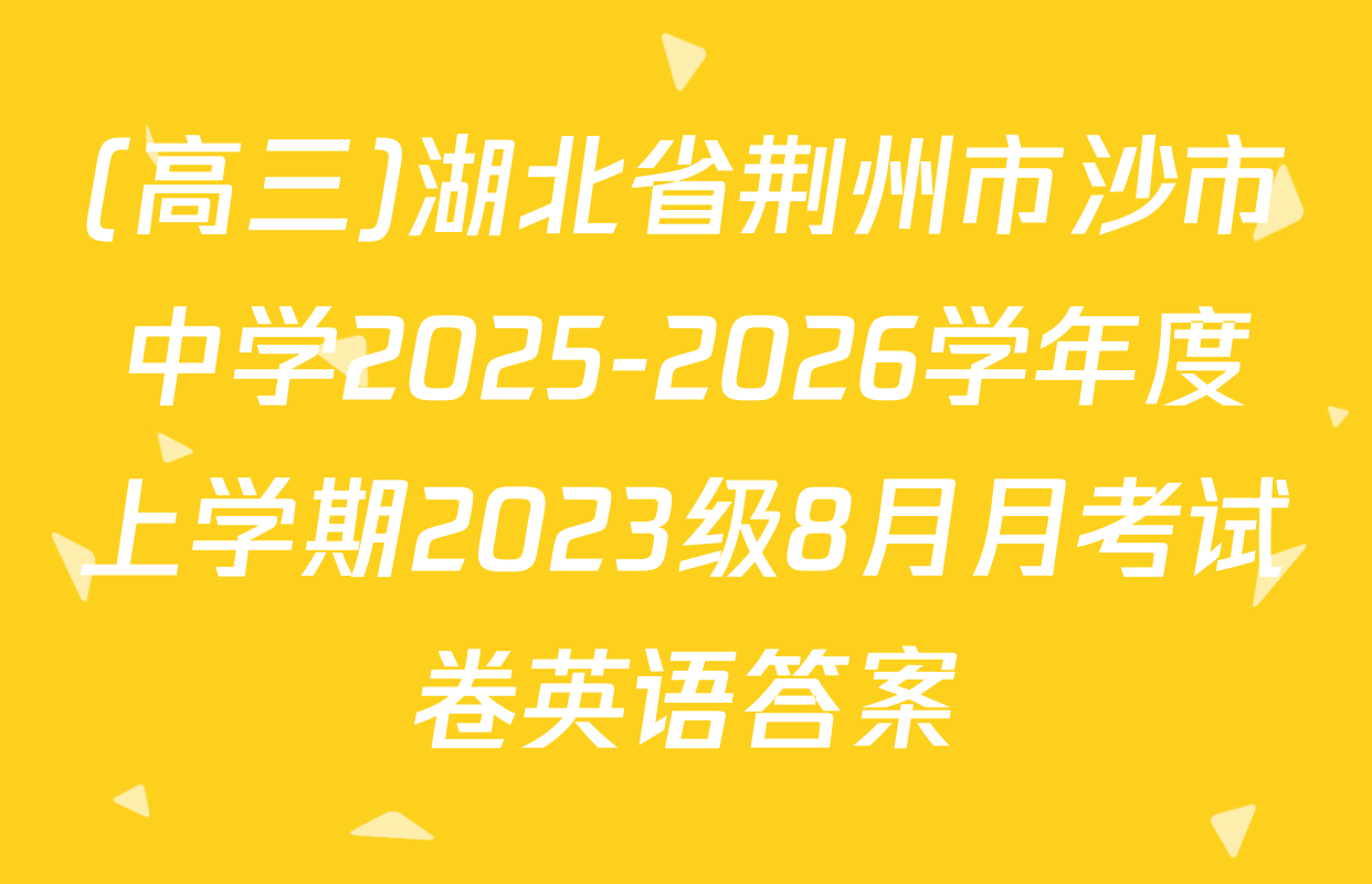 (高三)湖北省荆州市沙市中学2025-2026学年度上学期2023级8月月考试卷英语答案