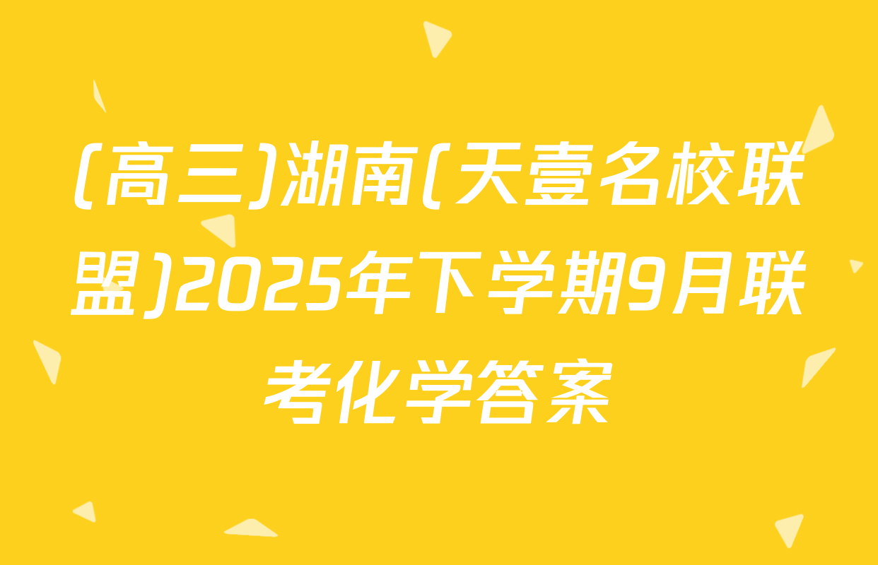 (高三)湖南(天壹名校联盟)2025年下学期9月联考化学答案