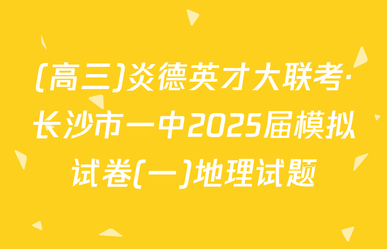 (高三)炎德英才大联考·长沙市一中2025届模拟试卷(一)地理试题