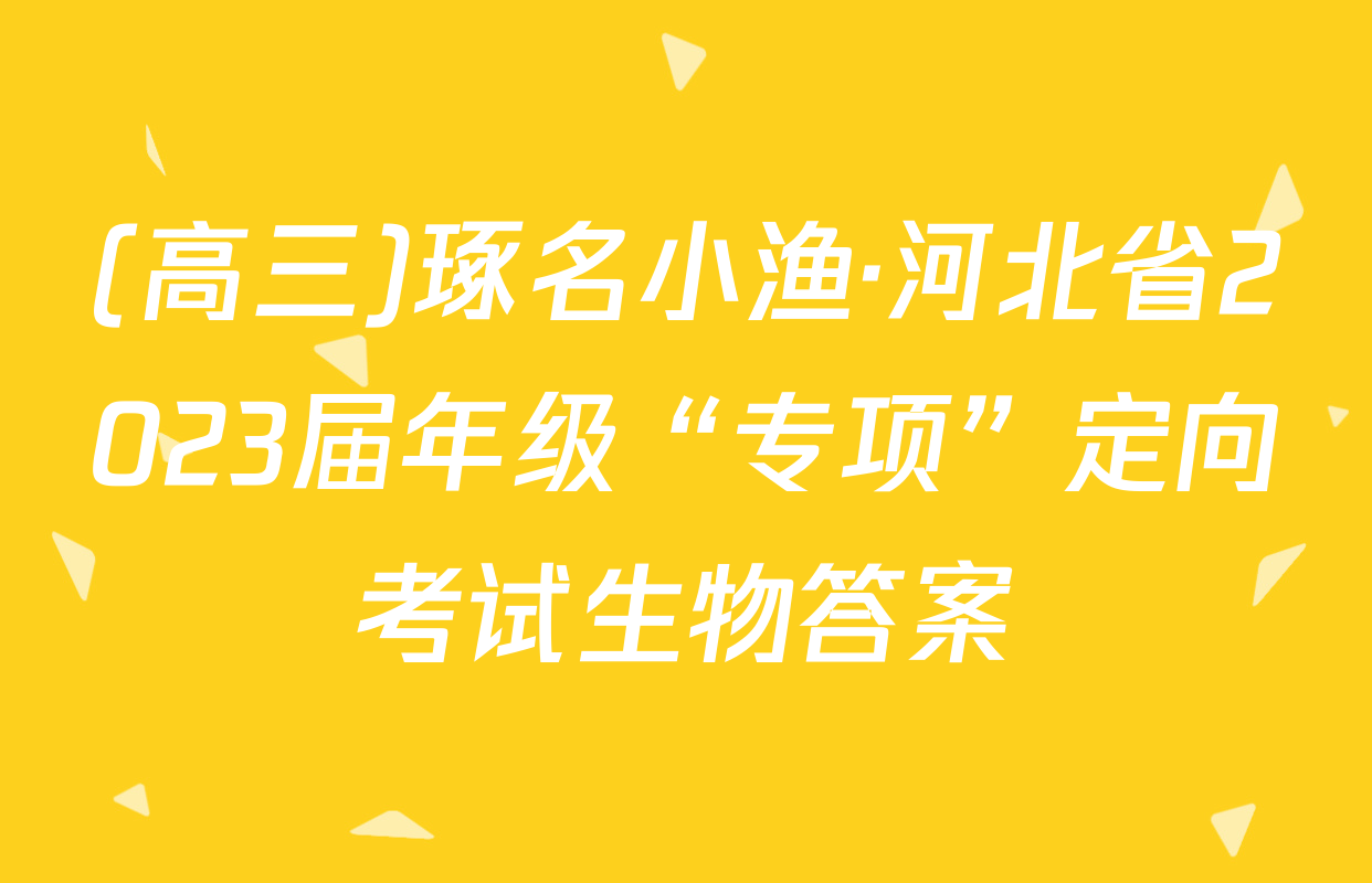 (高三)琢名小渔·河北省2023届年级“专项”定向考试生物答案