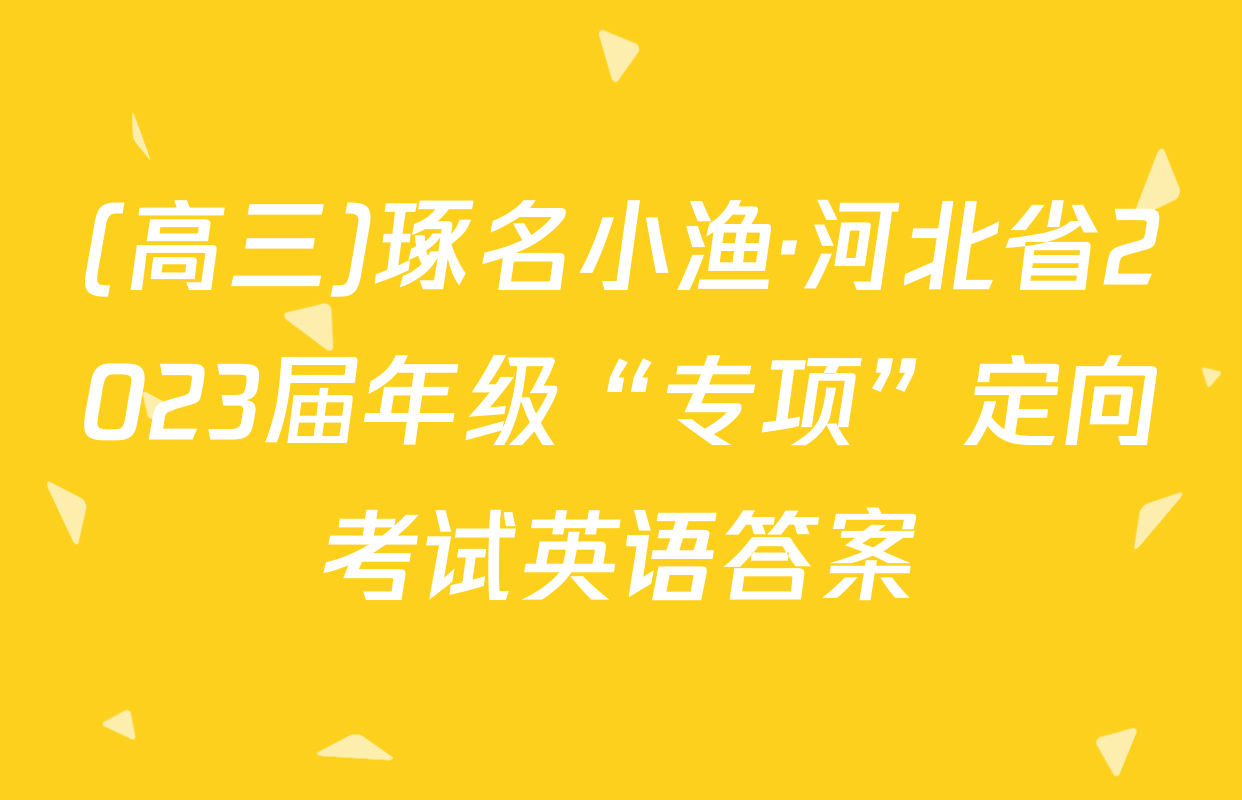(高三)琢名小渔·河北省2023届年级“专项”定向考试英语答案