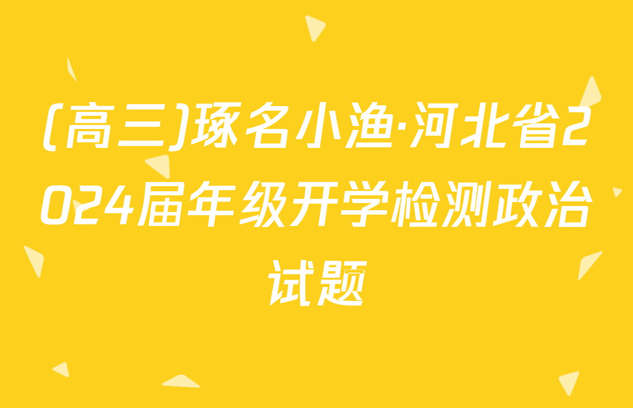 (高三)琢名小渔·河北省2024届年级开学检测政治试题