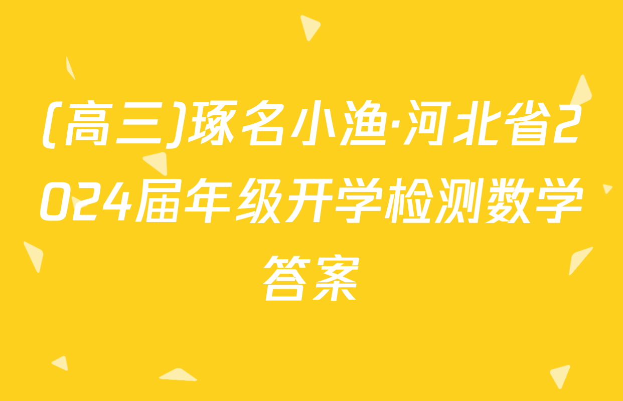 (高三)琢名小渔·河北省2024届年级开学检测数学答案