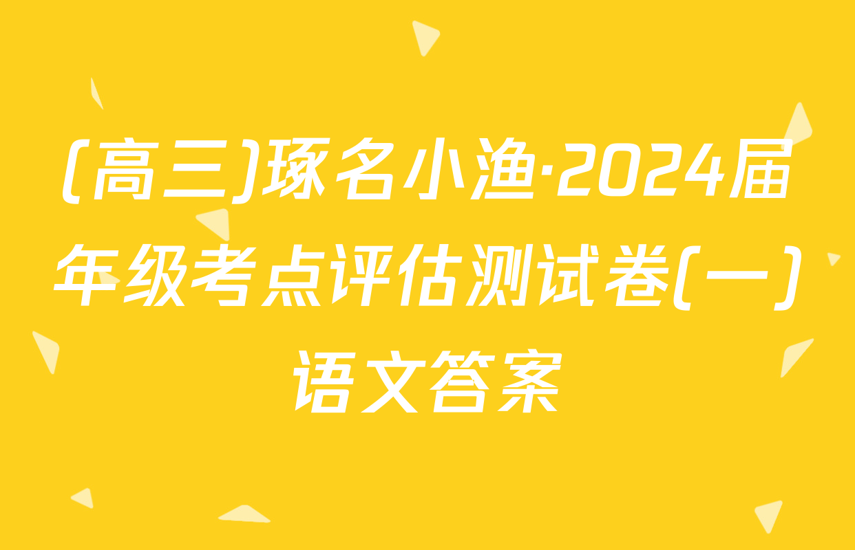 (高三)琢名小渔·2024届年级考点评估测试卷(一)语文答案
