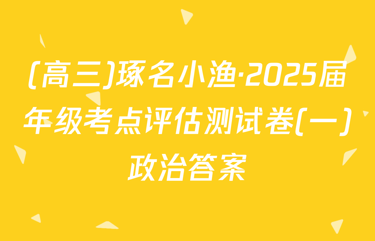 (高三)琢名小渔·2025届年级考点评估测试卷(一)政治答案