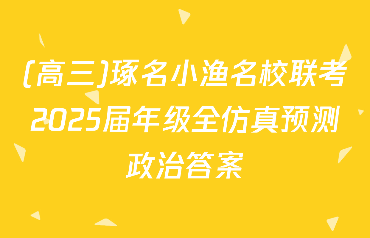 (高三)琢名小渔名校联考2025届年级全仿真预测政治答案
