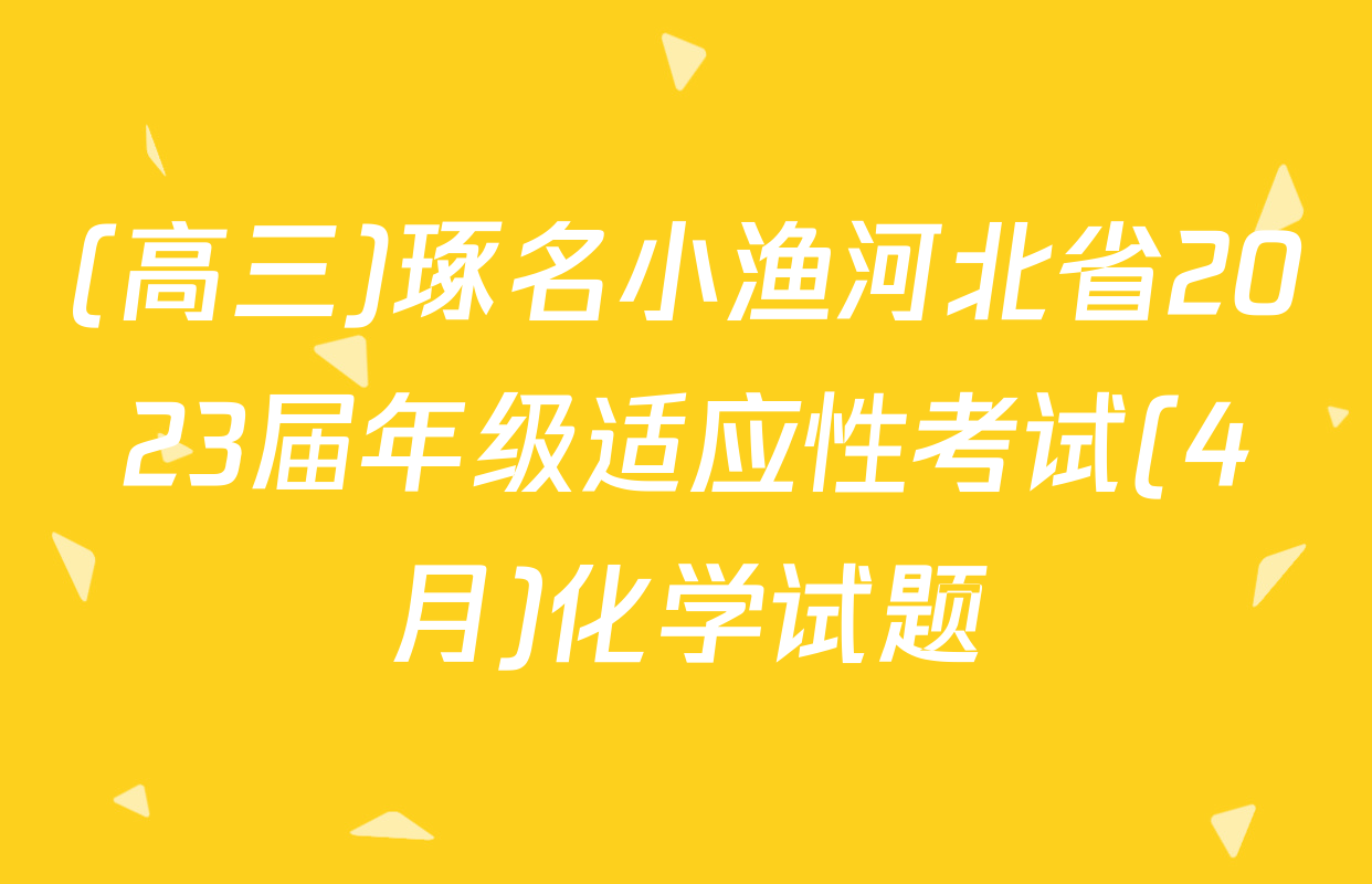 (高三)琢名小渔河北省2023届年级适应性考试(4月)化学试题