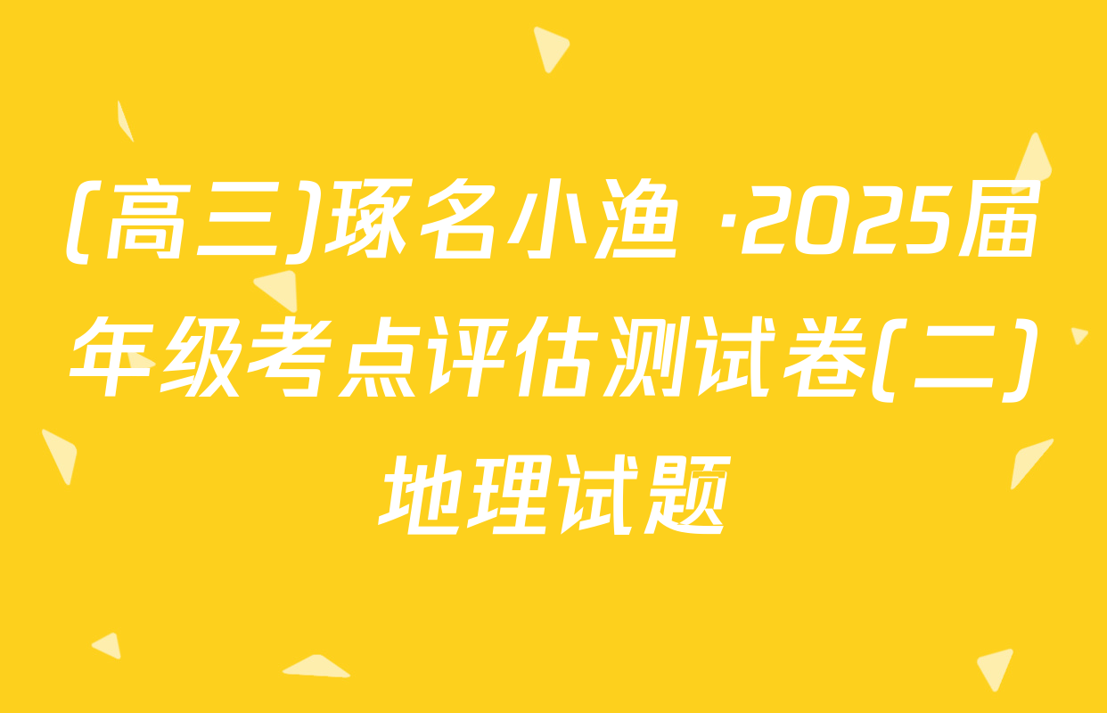 (高三)琢名小渔 ·2025届年级考点评估测试卷(二)地理试题