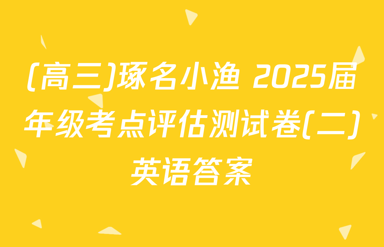 (高三)琢名小渔 2025届年级考点评估测试卷(二)英语答案