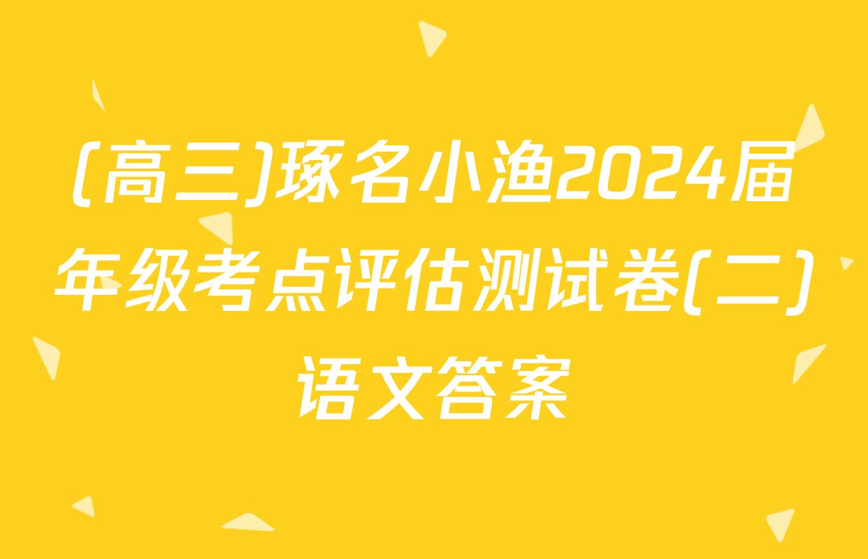 (高三)琢名小渔2024届年级考点评估测试卷(二)语文答案