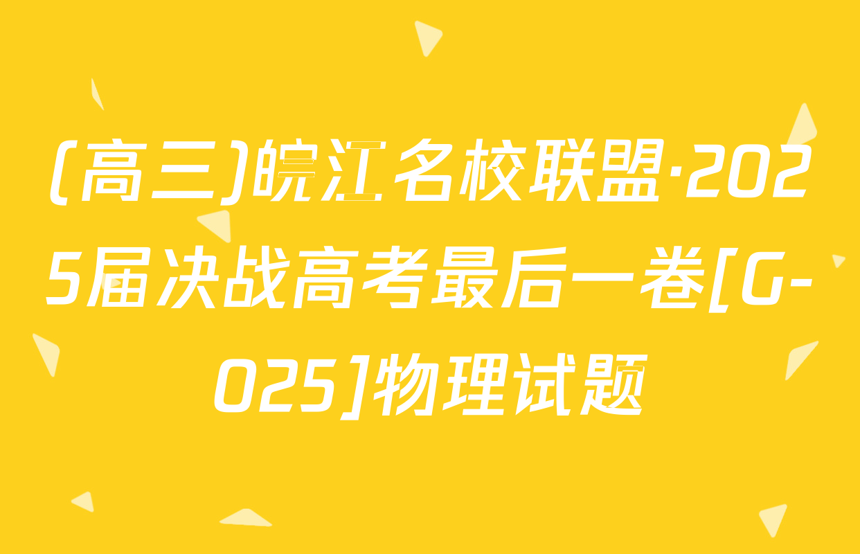 (高三)皖江名校联盟·2025届决战高考最后一卷[G-025]物理试题