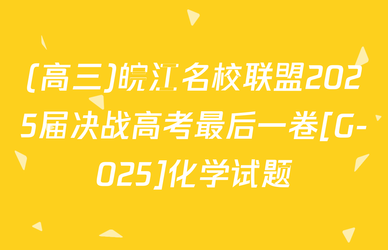 (高三)皖江名校联盟2025届决战高考最后一卷[G-025]化学试题