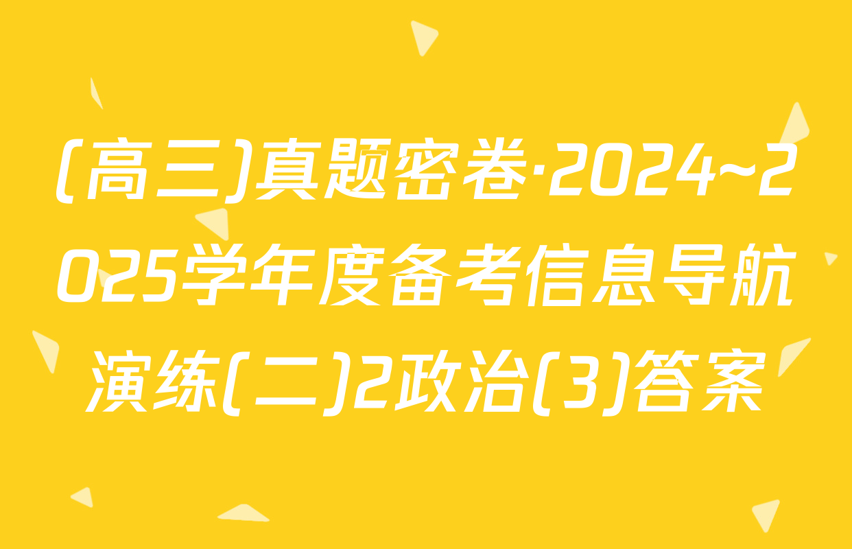 (高三)真题密卷·2024~2025学年度备考信息导航演练(二)2政治(3)答案