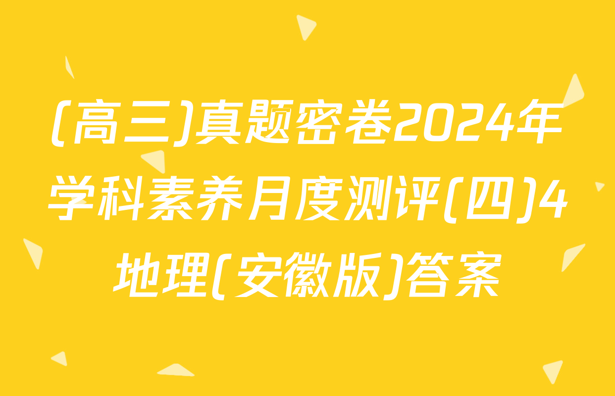 (高三)真题密卷2024年学科素养月度测评(四)4地理(安徽版)答案