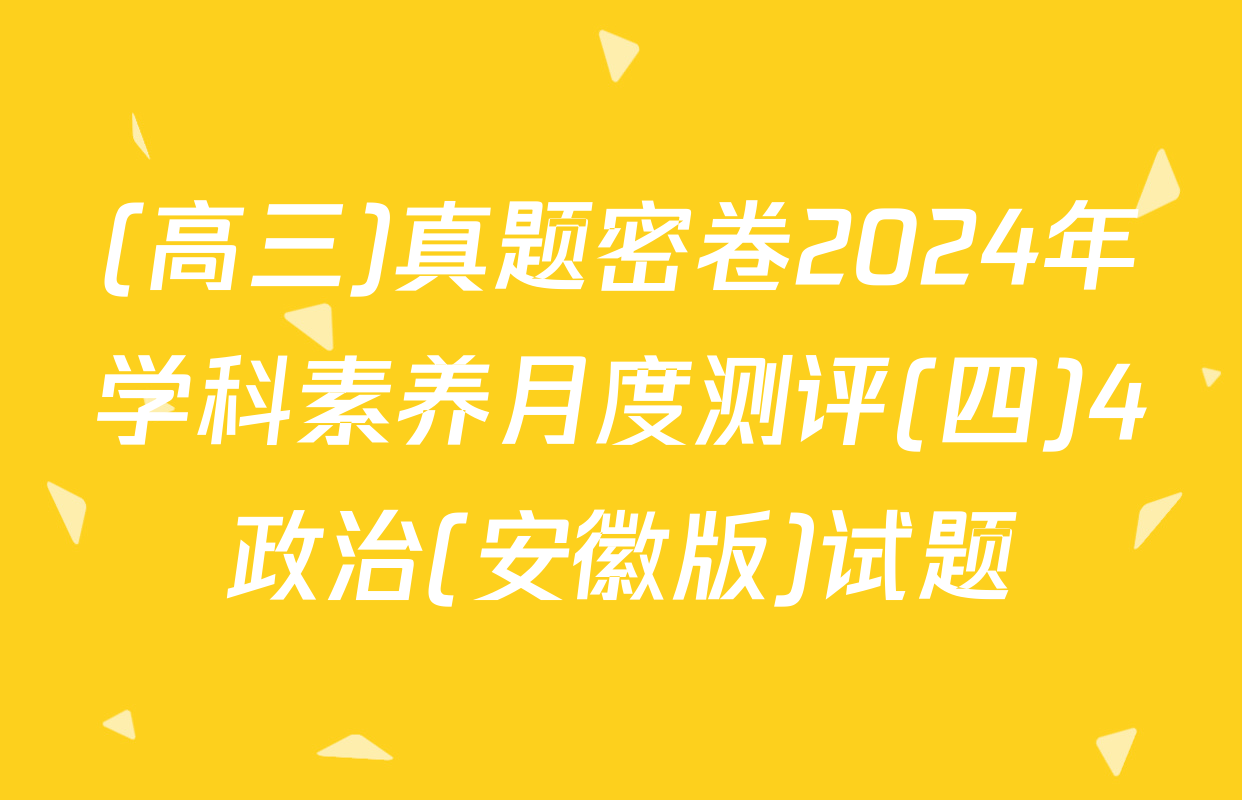 (高三)真题密卷2024年学科素养月度测评(四)4政治(安徽版)试题
