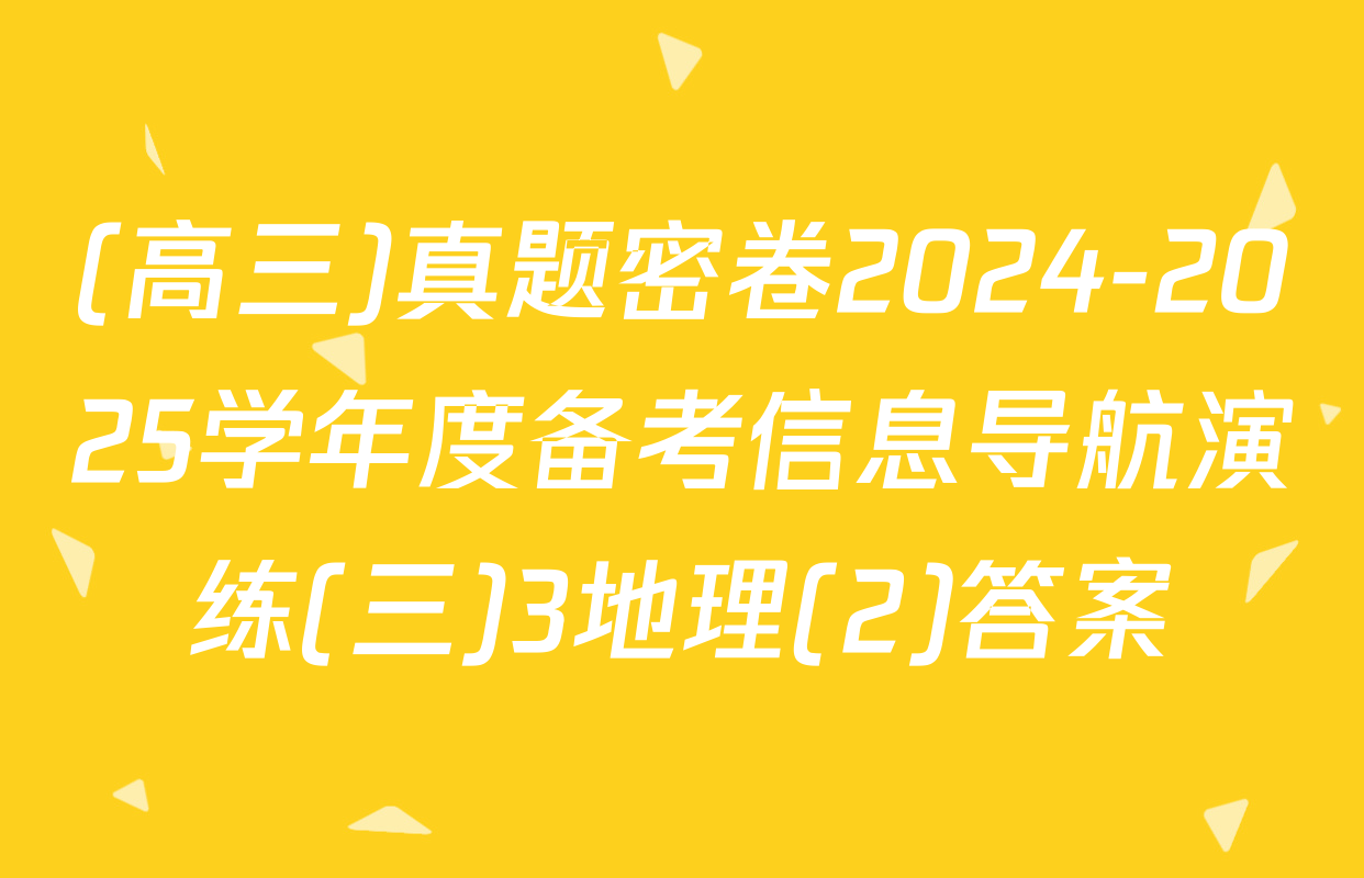 (高三)真题密卷2024-2025学年度备考信息导航演练(三)3地理(2)答案