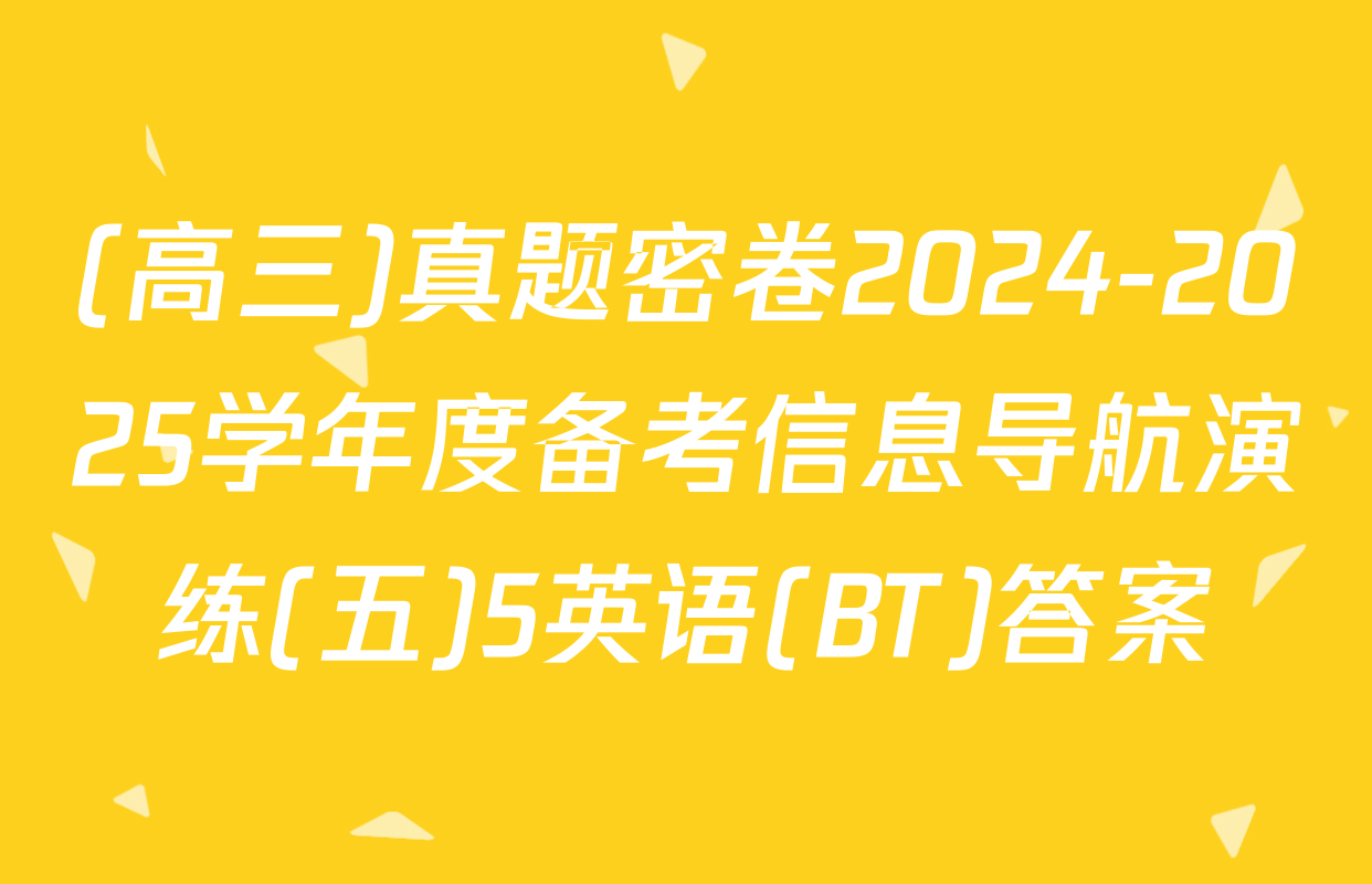 (高三)真题密卷2024-2025学年度备考信息导航演练(五)5英语(BT)答案