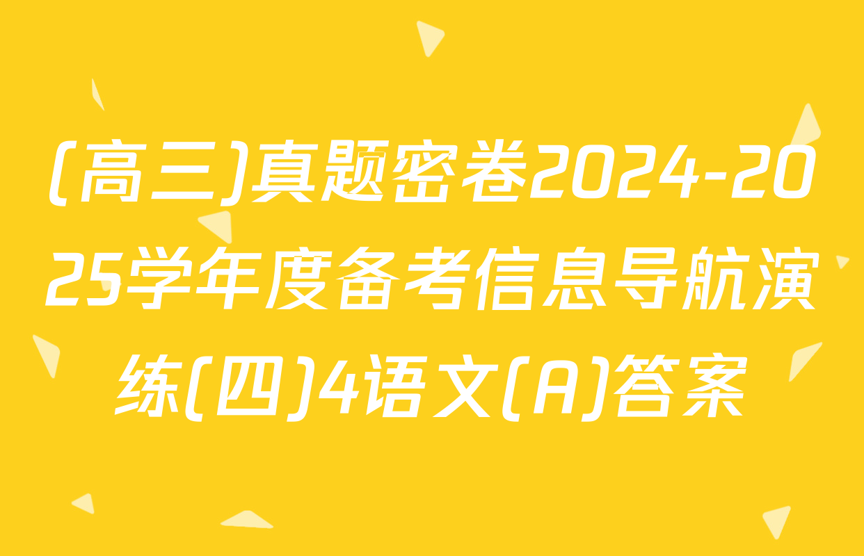 (高三)真题密卷2024-2025学年度备考信息导航演练(四)4语文(A)答案