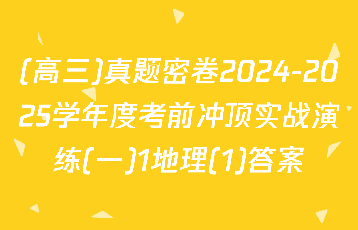 (高三)真题密卷2024-2025学年度考前冲顶实战演练(一)1地理(1)答案