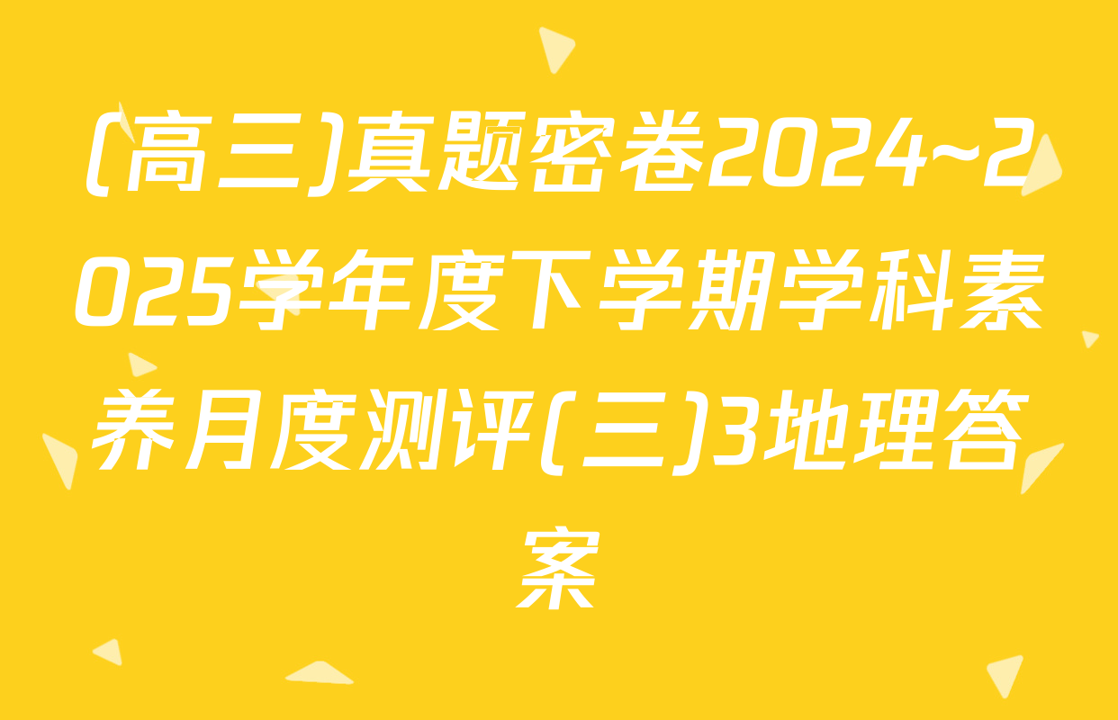 (高三)真题密卷2024~2025学年度下学期学科素养月度测评(三)3地理答案