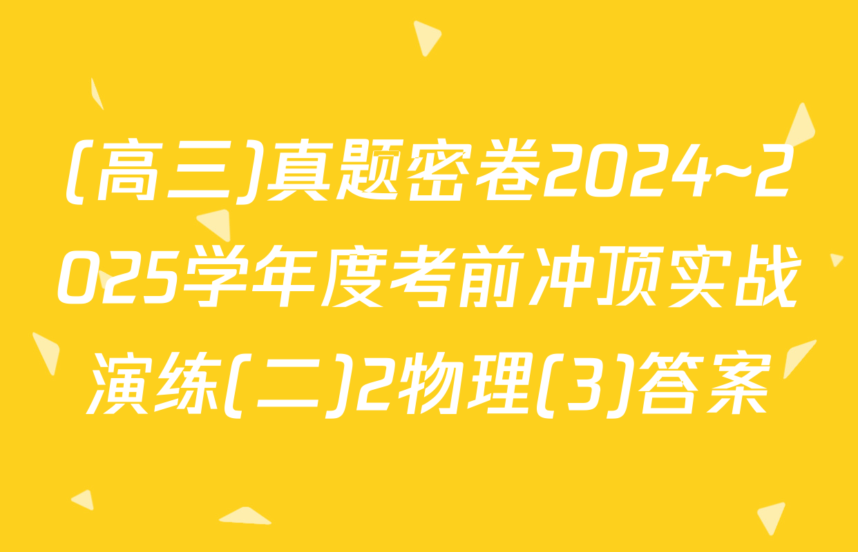 (高三)真题密卷2024~2025学年度考前冲顶实战演练(二)2物理(3)答案